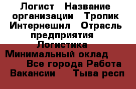 Логист › Название организации ­ Тропик Интернешнл › Отрасль предприятия ­ Логистика › Минимальный оклад ­ 40 000 - Все города Работа » Вакансии   . Тыва респ.